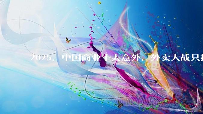 2025，中国商业十大意外，外卖大战只排第五_星巴克_哪吒_Tiktok